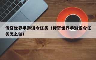 传奇世界手游诏令任务（传奇世界手游诏令任务怎么做）