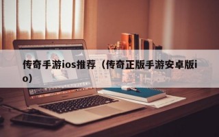 传奇手游ios推荐（传奇正版手游安卓版io）