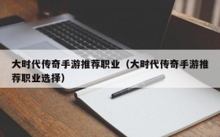 大时代传奇手游推荐职业（大时代传奇手游推荐职业选择）