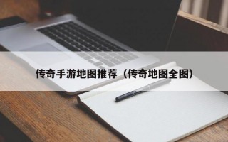 传奇手游地图推荐（传奇地图全图）