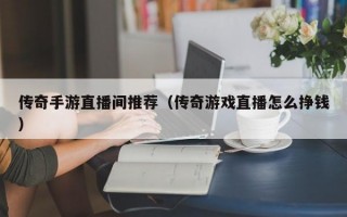 传奇手游直播间推荐（传奇游戏直播怎么挣钱）