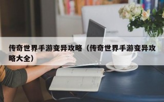 传奇世界手游变异攻略（传奇世界手游变异攻略大全）