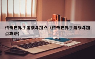 传奇世界手游战斗加点（传奇世界手游战斗加点攻略）