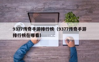 9377传奇手游排行榜（9377传奇手游排行榜在哪看）