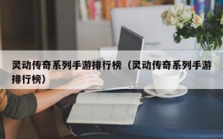 灵动传奇系列手游排行榜（灵动传奇系列手游排行榜）