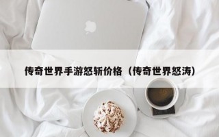 传奇世界手游怒斩价格（传奇世界怒涛）