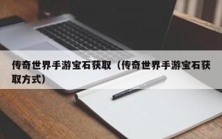 传奇世界手游宝石获取（传奇世界手游宝石获取方式）