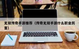 无双传奇手游推荐（传奇无双手游什么职业厉害）