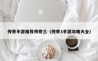 传奇手游推荐传奇三（传奇3手游攻略大全）