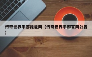 传奇世界手游琵琶网（传奇世界手游官网公告）