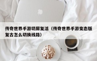 传奇世界手游切屏复活（传奇世界手游变态版复古怎么切换线路）