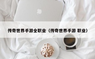 传奇世界手游全职业（传奇世界手游 职业）