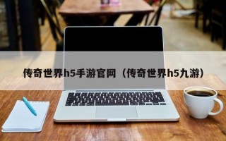 传奇世界h5手游官网（传奇世界h5九游）