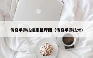 传奇手游技能服推荐图（传奇手游技术）