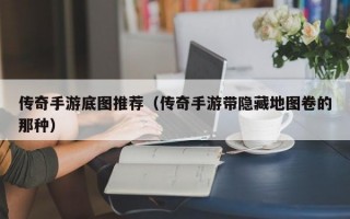 传奇手游底图推荐（传奇手游带隐藏地图卷的那种）