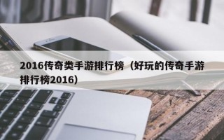 2016传奇类手游排行榜（好玩的传奇手游排行榜2016）