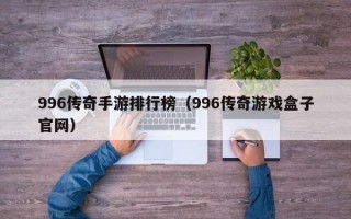 996传奇手游排行榜（996传奇游戏盒子官网）