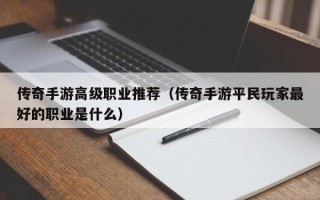 传奇手游高级职业推荐（传奇手游平民玩家最好的职业是什么）