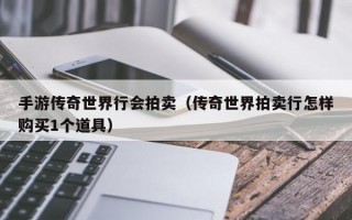 手游传奇世界行会拍卖（传奇世界拍卖行怎样购买1个道具）