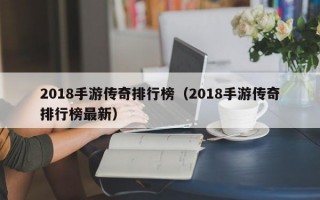 2018手游传奇排行榜（2018手游传奇排行榜最新）