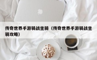 传奇世界手游骑战坐骑（传奇世界手游骑战坐骑攻略）