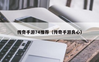 传奇手游74推荐（传奇手游良心）