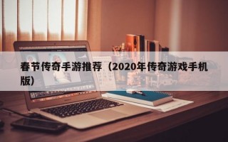 春节传奇手游推荐（2020年传奇游戏手机版）