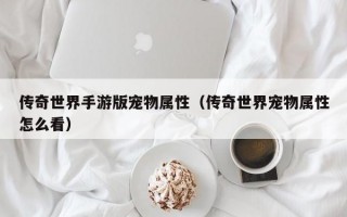 传奇世界手游版宠物属性（传奇世界宠物属性怎么看）