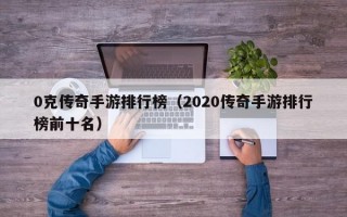 0克传奇手游排行榜（2020传奇手游排行榜前十名）