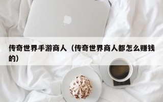 传奇世界手游商人（传奇世界商人都怎么赚钱的）