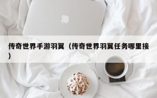 传奇世界手游羽翼（传奇世界羽翼任务哪里接）