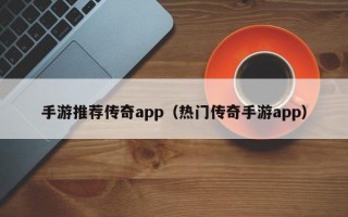 手游推荐传奇app（热门传奇手游app）