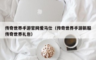 传奇世界手游官网爱马仕（传奇世界手游新服传奇世界礼包）