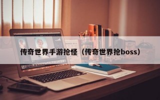 传奇世界手游抢怪（传奇世界抢boss）