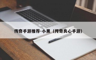 传奇手游推荐-小黑（传奇良心手游）