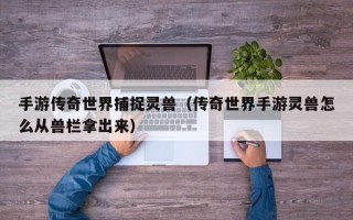 手游传奇世界捕捉灵兽（传奇世界手游灵兽怎么从兽栏拿出来）