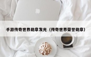 手游传奇世界勋章发光（传奇世界荣誉勋章）