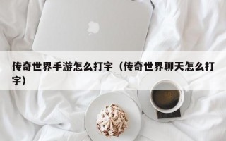 传奇世界手游怎么打字（传奇世界聊天怎么打字）