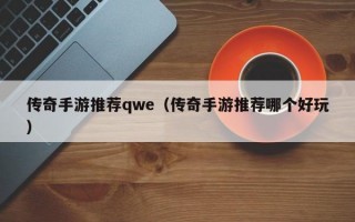 传奇手游推荐qwe（传奇手游推荐哪个好玩）