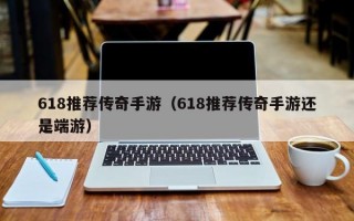 618推荐传奇手游（618推荐传奇手游还是端游）