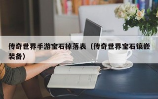 传奇世界手游宝石掉落表（传奇世界宝石镶嵌装备）