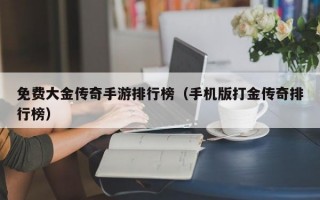 免费大金传奇手游排行榜（手机版打金传奇排行榜）