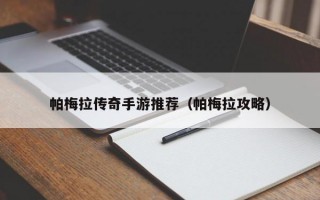 帕梅拉传奇手游推荐（帕梅拉攻略）