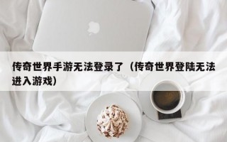 传奇世界手游无法登录了（传奇世界登陆无法进入游戏）