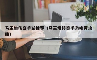 马王堆传奇手游推荐（马王堆传奇手游推荐攻略）