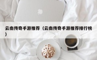 云南传奇手游推荐（云南传奇手游推荐排行榜）