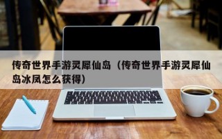 传奇世界手游灵犀仙岛（传奇世界手游灵犀仙岛冰凤怎么获得）