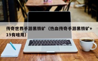 传奇世界手游黑铁矿（热血传奇手游黑铁矿+19有啥用）