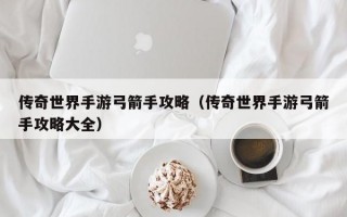 传奇世界手游弓箭手攻略（传奇世界手游弓箭手攻略大全）