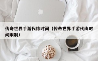 传奇世界手游代练时间（传奇世界手游代练时间限制）